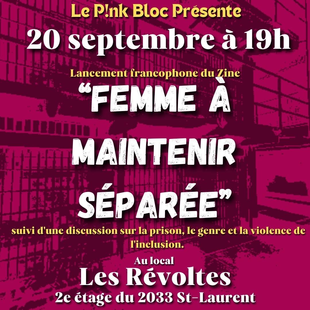 Le Pink Bloc présente, 20 septembre à 19h, Lancement francophone du zine "femme à maintenir séparée", suivi d'une discussion sur la prison, le genre, et la violence de l'inclusion. Au local Les Révoltes, 2e étage du 2033 St-Laurent